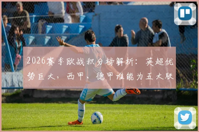2026赛季欧战积分榜解析:英超优势巨大,西甲、德甲谁能为五大联赛抢下第五个欧冠席位?