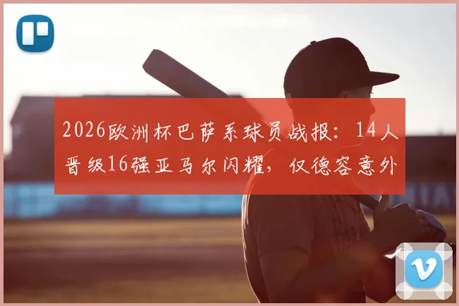 2026欧洲杯巴萨系球员战报：14人晋级16强亚马尔闪耀，仅德容意外出局，附详细技术统计与前景分析