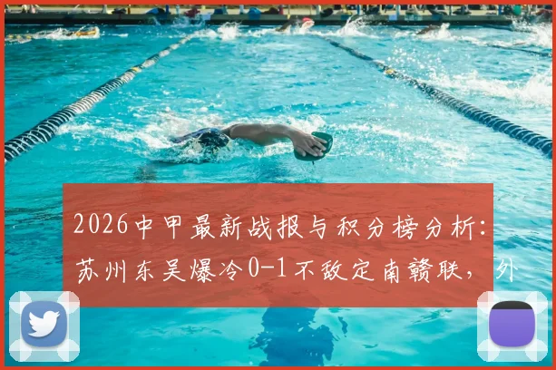 2026中甲最新战报与积分榜分析:苏州东吴爆冷0-1不敌定南赣联,外援埃里克斯制胜球解读