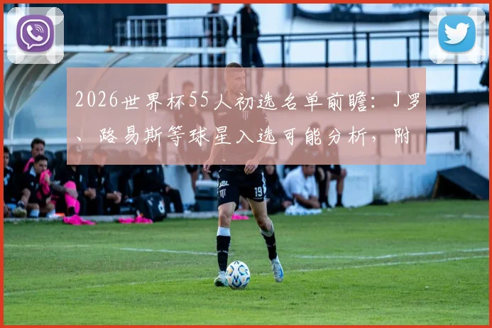 2026世界杯55人初选名单前瞻:J罗、路易斯等球星入选可能分析,附各国阵容预测看点