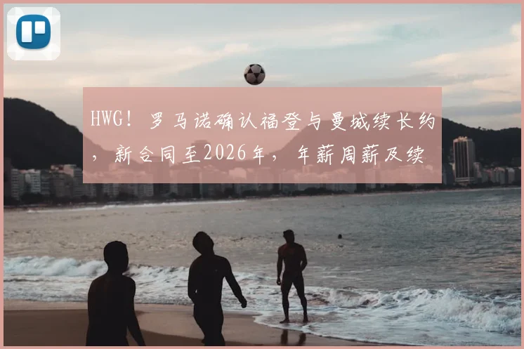 HWG!罗马诺确认福登与曼城续长约,新合同至2026年,年薪周薪及续约细节一览
