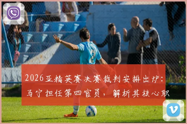 2026亚精英赛决赛裁判安排出炉：马宁担任第四官员，解析其核心职责与赛事执法看点