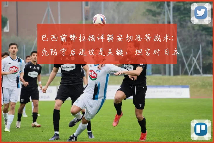 巴西前锋拉扬详解安切洛蒂战术:先防守后进攻是关键,坦言对日本队备战尚在了解中