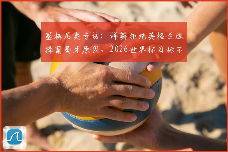 塞梅尼奥专访:详解拒绝英格兰选择葡萄牙原因,2026世界杯目标不仅是参赛更是创造历史