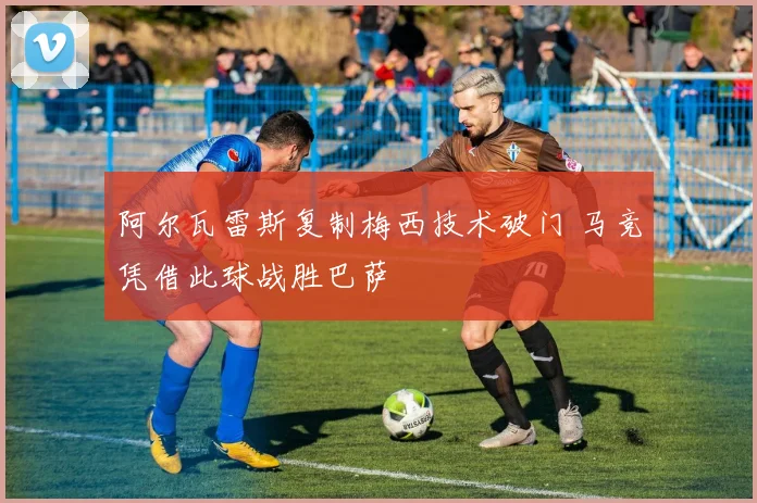 阿尔瓦雷斯复制梅西技术破门 马竞凭借此球战胜巴萨