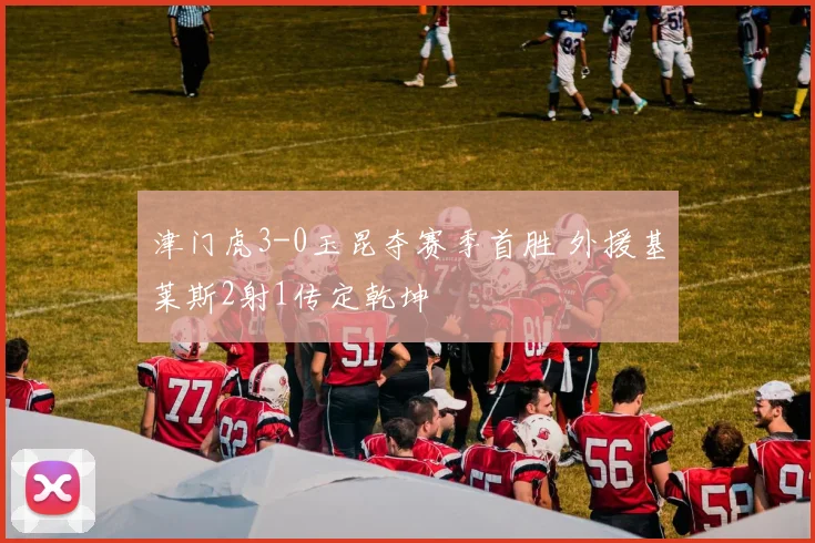 津门虎3-0玉昆夺赛季首胜 外援基莱斯2射1传定乾坤