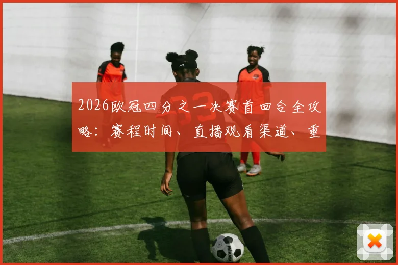 2026欧冠四分之一决赛首回合全攻略:赛程时间、直播观看渠道、重点对决前瞻与主场优势分析