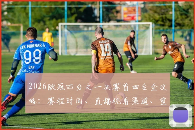 2026欧冠四分之一决赛首回合全攻略：赛程时间、直播观看渠道、重点对决前瞻与主场优势分析