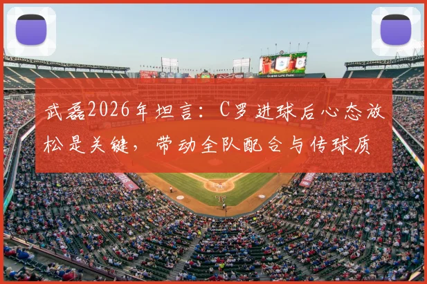 武磊2026年坦言:C罗进球后心态放松是关键,带动全队配合与传球质量显著提升
