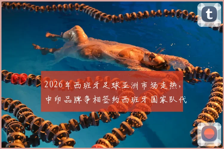2026年西班牙足球亚洲市场走热,中印品牌争相签约西班牙国家队代言合作分析