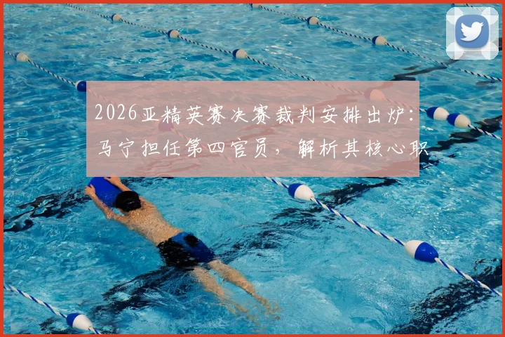 2026亚精英赛决赛裁判安排出炉:马宁担任第四官员,解析其核心职责与赛事执法看点