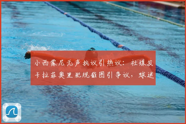 小西蒙尼无声抗议引热议：社媒发卡拉菲奥里犯规截图引争议，球迷呼吁公正裁判