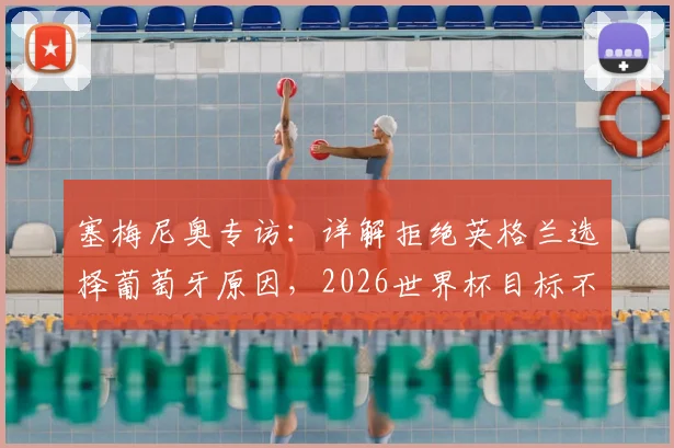 塞梅尼奥专访:详解拒绝英格兰选择葡萄牙原因,2026世界杯目标不仅是参赛更是创造历史