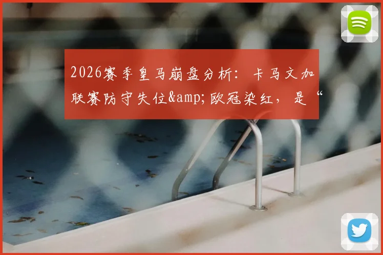 2026赛季皇马崩盘分析:卡马文加联赛防守失位&欧冠染红,是“一己之力”导致四大皆空吗?