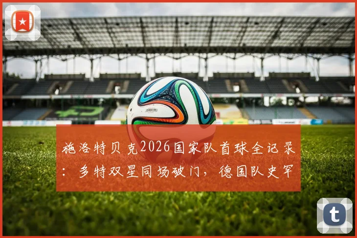 施洛特贝克2026国家队首球全记录:多特双星同场破门,德国队史罕见瞬间深度解读