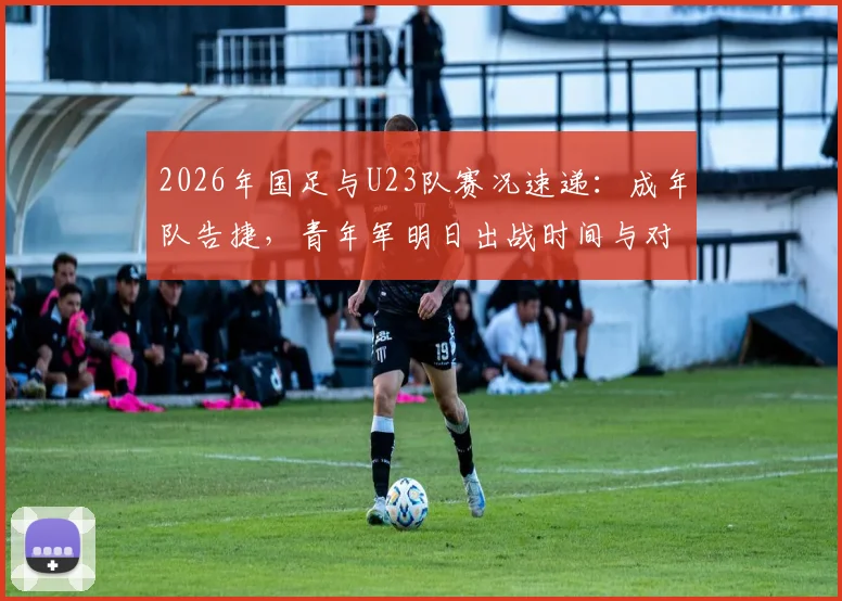2026年国足与U23队赛况速递:成年队告捷,青年军明日出战时间与对手分析