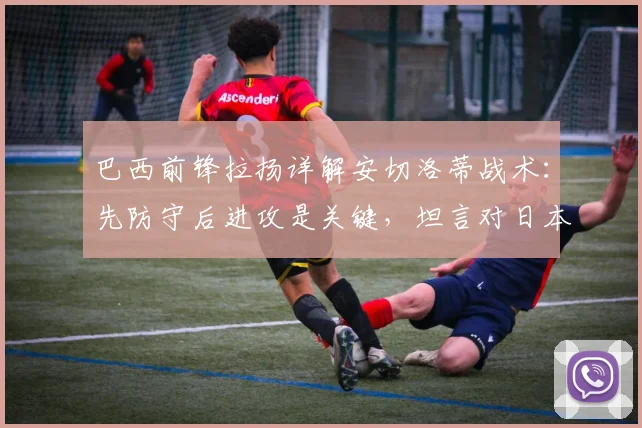 巴西前锋拉扬详解安切洛蒂战术:先防守后进攻是关键,坦言对日本队备战尚在了解中