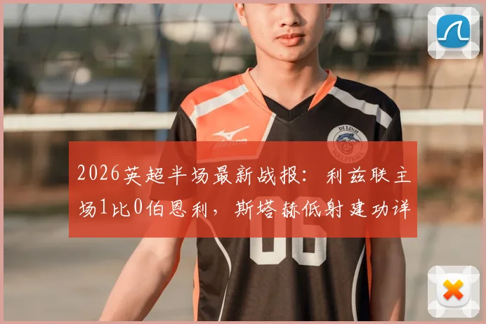 2026英超半场最新战报:利兹联主场1比0伯恩利,斯塔赫低射建功详细分析及全场集锦回顾