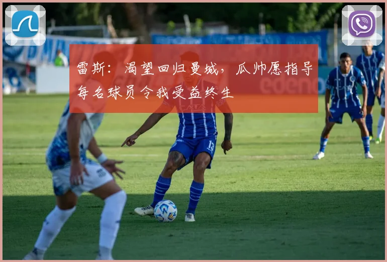 雷斯:渴望回归曼城,瓜帅愿指导每名球员令我受益终生