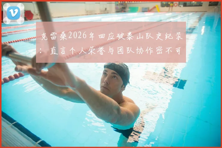 克雷桑2026年回应破泰山队史纪录:直言个人荣誉与团队协作密不可分,强调集体力量