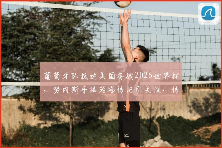 葡萄牙队抵达美国备战2026世界杯，努内斯手捧若塔传记引关注，传记内容与两人关系解析