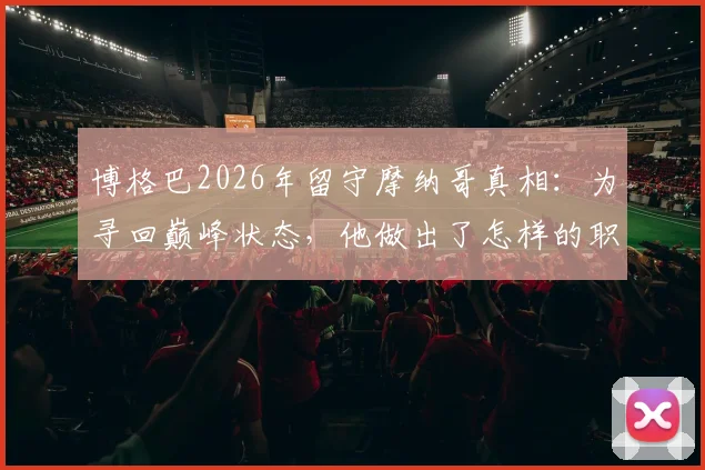 博格巴2026年留守摩纳哥真相：为寻回巅峰状态，他做出了怎样的职业抉择？