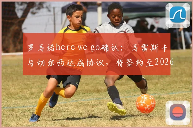 罗马诺here we go确认:马雷斯卡与切尔西达成协议,将签约至2026年