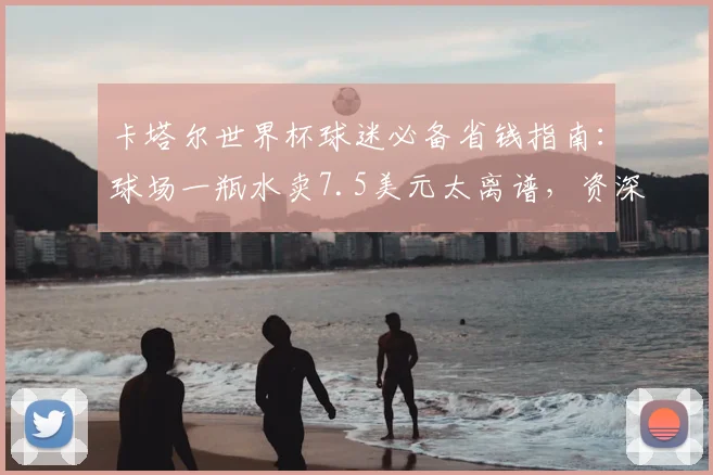 卡塔尔世界杯球迷必备省钱指南：球场一瓶水卖7.5美元太离谱，资深球迷教你5招应对天价消费