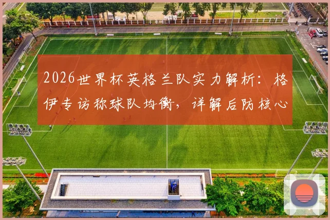 2026世界杯英格兰队实力解析:格伊专访称球队均衡,详解后防核心与球员夺冠信念如何铸就
