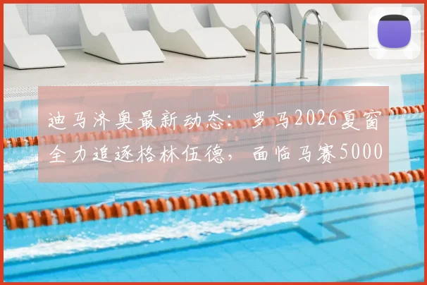 迪马济奥最新动态：罗马2026夏窗全力追逐格林伍德，面临马赛5000万欧要价挑战，转会前景深度解析