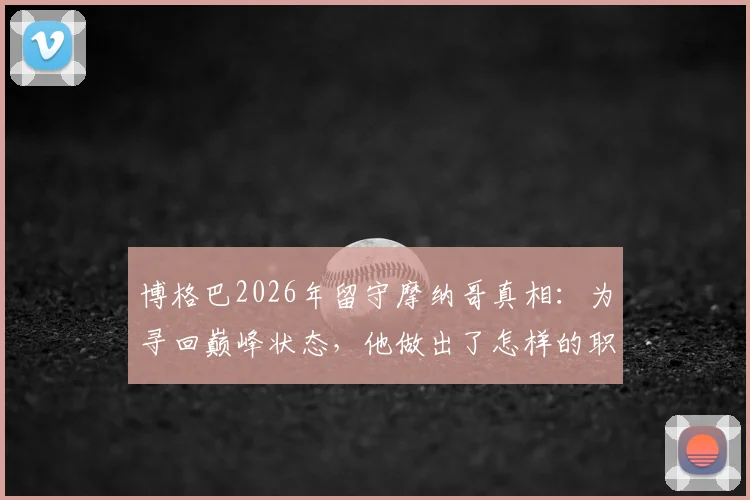 博格巴2026年留守摩纳哥真相:为寻回巅峰状态,他做出了怎样的职业抉择?