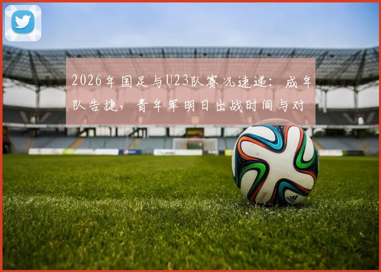 2026年国足与U23队赛况速递:成年队告捷,青年军明日出战时间与对手分析