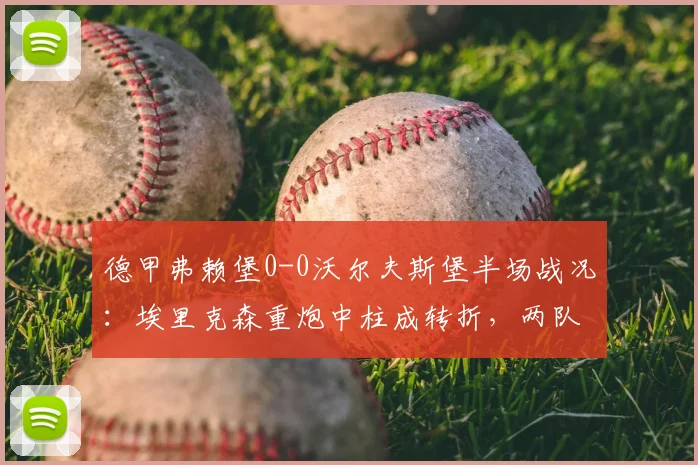 德甲弗赖堡0-0沃尔夫斯堡半场战况:埃里克森重炮中柱成转折,两队门将屡献神扑(2026赛季)