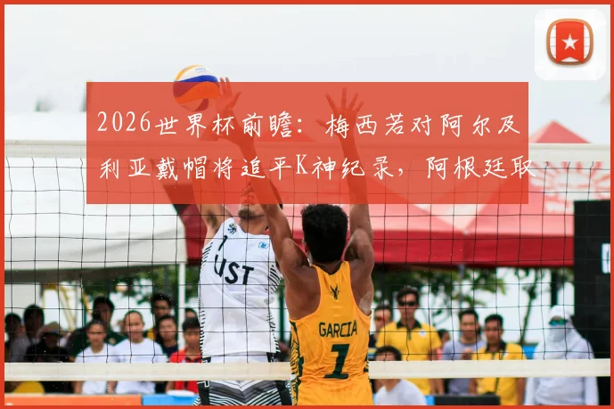 2026世界杯前瞻:梅西若对阿尔及利亚戴帽将追平K神纪录,阿根廷取胜关键点解析